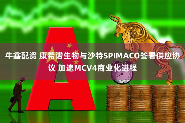 牛鑫配资 康希诺生物与沙特SPIMACO签署供应协议 加速MCV4商业化进程