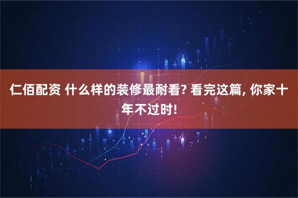 仁佰配资 什么样的装修最耐看? 看完这篇, 你家十年不过时!