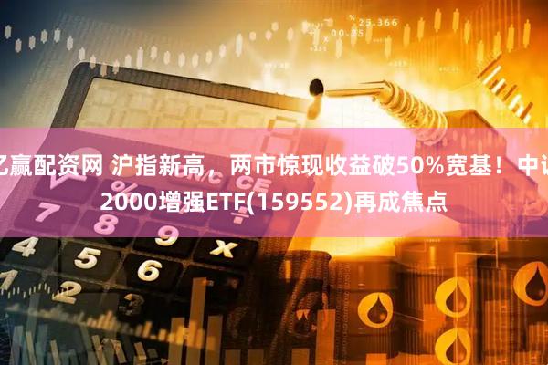 亿赢配资网 沪指新高，两市惊现收益破50%宽基！中证2000增强ETF(159552)再成焦点