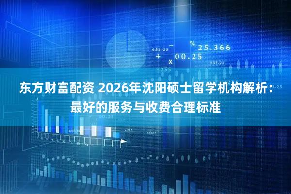 东方财富配资 2026年沈阳硕士留学机构解析：最好的服务与收费合理标准
