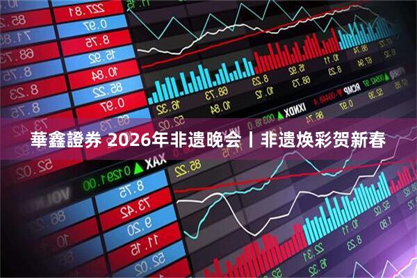 華鑫證券 2026年非遗晚会丨非遗焕彩贺新春