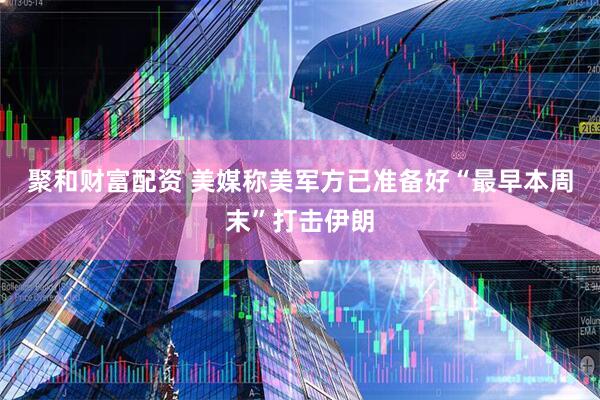 聚和财富配资 美媒称美军方已准备好“最早本周末”打击伊朗