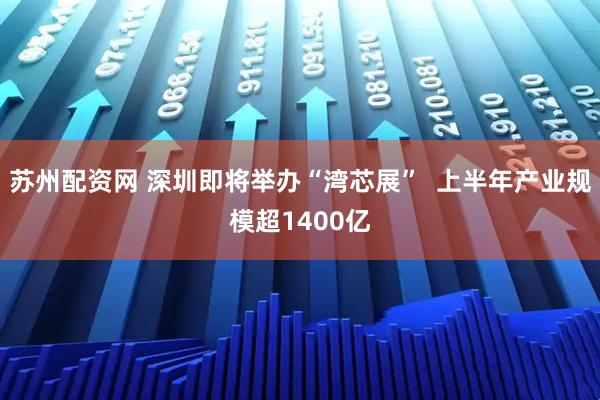 苏州配资网 深圳即将举办“湾芯展”  上半年产业规模超1400亿