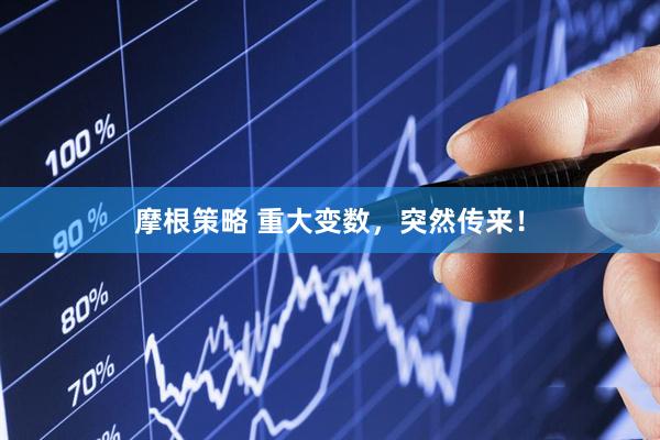 摩根策略 重大变数，突然传来！