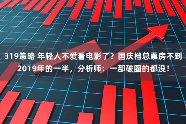 319策略 年轻人不爱看电影了？国庆档总票房不到2019年的一半，分析师：一部破圈的都没！