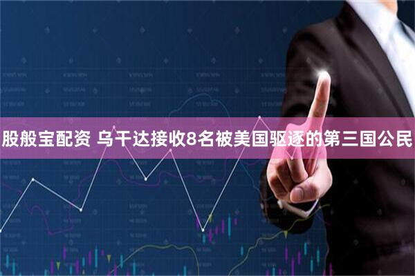 股般宝配资 乌干达接收8名被美国驱逐的第三国公民