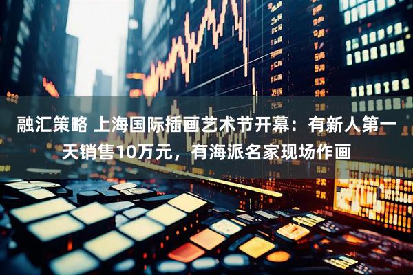 融汇策略 上海国际插画艺术节开幕：有新人第一天销售10万元，有海派名家现场作画
