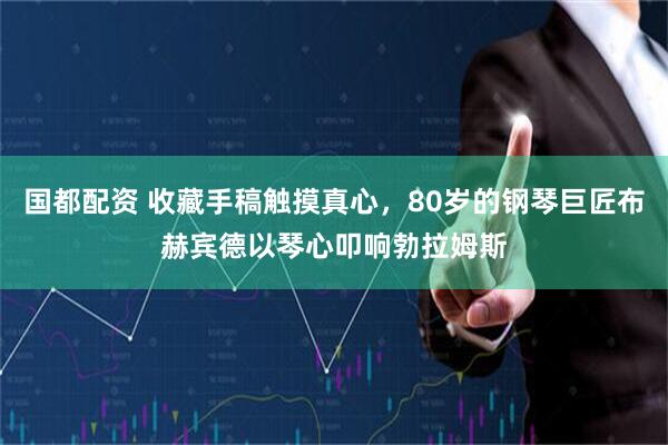 国都配资 收藏手稿触摸真心，80岁的钢琴巨匠布赫宾德以琴心叩响勃拉姆斯