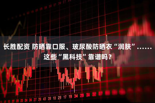 长胜配资 防晒靠口服、玻尿酸防晒衣“润肤”……这些“黑科技”靠谱吗？