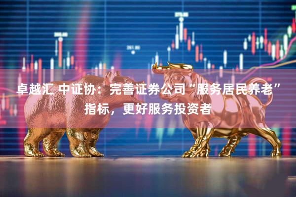 卓越汇 中证协：完善证券公司“服务居民养老”指标，更好服务投资者