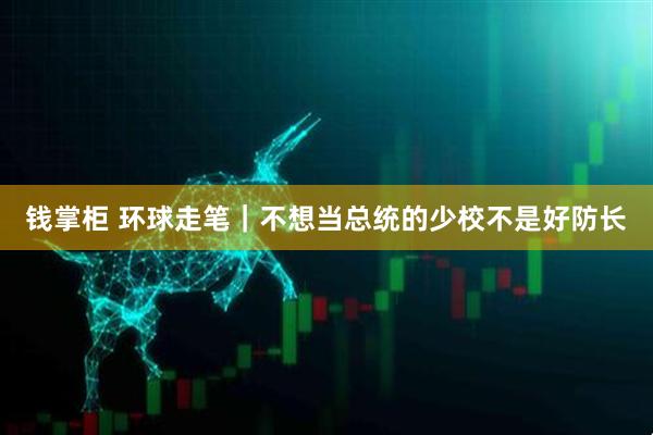 钱掌柜 环球走笔｜不想当总统的少校不是好防长